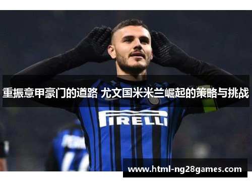 重振意甲豪门的道路 尤文国米米兰崛起的策略与挑战