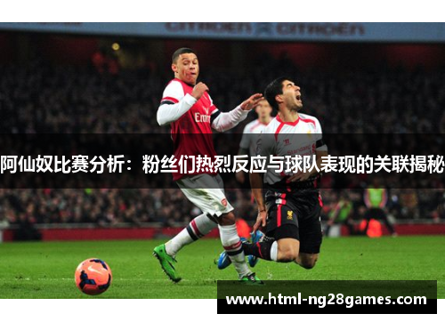 阿仙奴比赛分析：粉丝们热烈反应与球队表现的关联揭秘