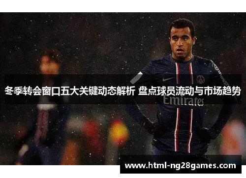冬季转会窗口五大关键动态解析 盘点球员流动与市场趋势 冬季转会窗口五大关键动态解析 盘点球员流动与市场趋势