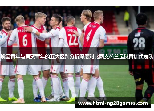 埃因青年与阿贾青年的五大区别分析深度对比两支荷兰足球青训代表队 埃因青年与阿贾青年的五大区别分析深度对比两支荷兰足球青训代表队