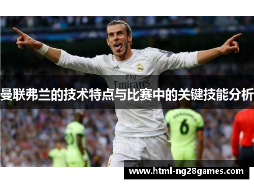 曼联弗兰的技术特点与比赛中的关键技能分析 曼联弗兰的技术特点与比赛中的关键技能分析