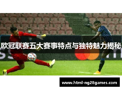 欧冠联赛五大赛事特点与独特魅力揭秘 欧冠联赛五大赛事特点与独特魅力揭秘