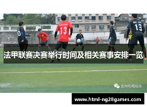 法甲联赛决赛举行时间及相关赛事安排一览 法甲联赛决赛举行时间及相关赛事安排一览