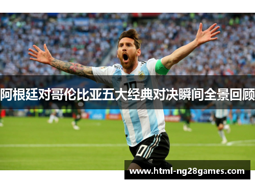 阿根廷对哥伦比亚五大经典对决瞬间全景回顾 阿根廷对哥伦比亚五大经典对决瞬间全景回顾