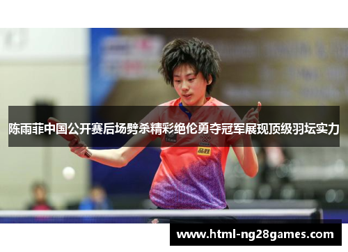 陈雨菲中国公开赛后场劈杀精彩绝伦勇夺冠军展现顶级羽坛实力 陈雨菲中国公开赛后场劈杀精彩绝伦勇夺冠军展现顶级羽坛实力
