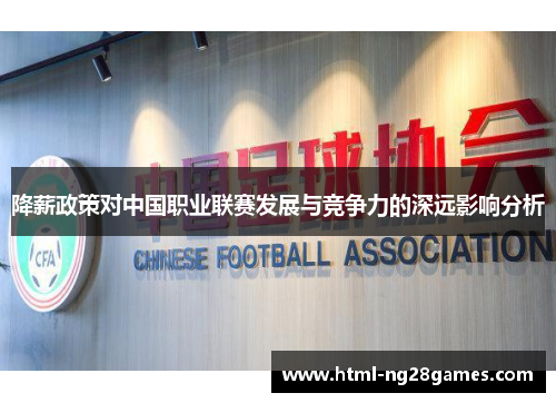 降薪政策对中国职业联赛发展与竞争力的深远影响分析 降薪政策对中国职业联赛发展与竞争力的深远影响分析