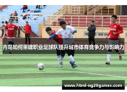 青岛如何重建职业足球队提升城市体育竞争力与影响力 青岛如何重建职业足球队提升城市体育竞争力与影响力