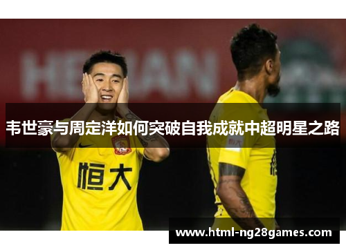 韦世豪与周定洋如何突破自我成就中超明星之路