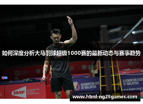 如何深度分析大马羽球超级1000赛的最新动态与赛事趋势