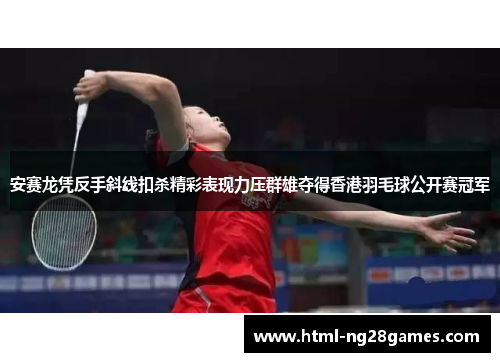 安赛龙凭反手斜线扣杀精彩表现力压群雄夺得香港羽毛球公开赛冠军