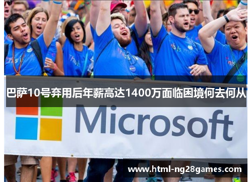 巴萨10号弃用后年薪高达1400万面临困境何去何从