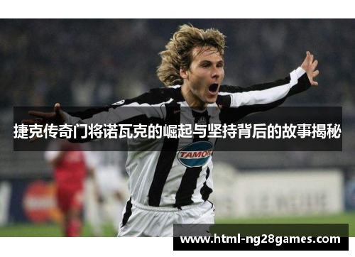 捷克传奇门将诺瓦克的崛起与坚持背后的故事揭秘