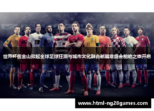 世界杯舊金山掀起全球足球狂潮与城市文化融合新篇章盛会前瞻之旅开启
