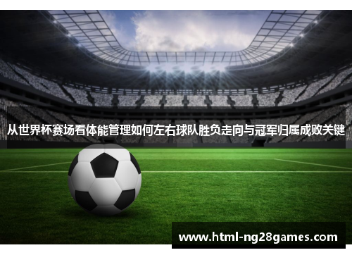 从世界杯赛场看体能管理如何左右球队胜负走向与冠军归属成败关键