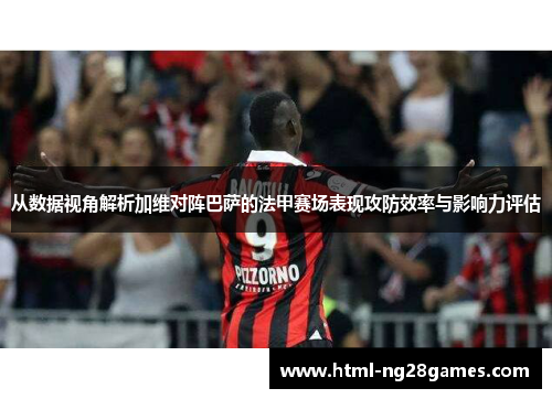 从数据视角解析加维对阵巴萨的法甲赛场表现攻防效率与影响力评估