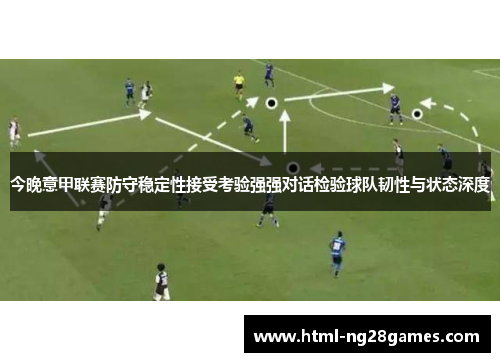 今晚意甲联赛防守稳定性接受考验强强对话检验球队韧性与状态深度
