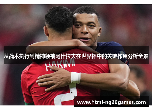 从战术执行到精神领袖阿什拉夫在世界杯中的关键作用分析全景