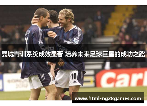 曼城青训系统成效显著 培养未来足球巨星的成功之路