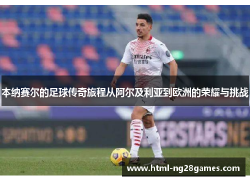 本纳赛尔的足球传奇旅程从阿尔及利亚到欧洲的荣耀与挑战