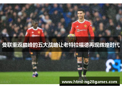 曼联重返巅峰的五大战略让老特拉福德再现辉煌时代