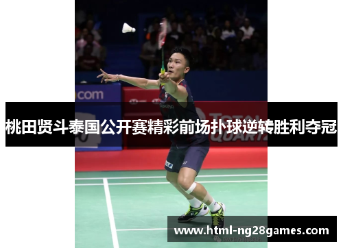 桃田贤斗泰国公开赛精彩前场扑球逆转胜利夺冠 桃田贤斗泰国公开赛精彩前场扑球逆转胜利夺冠