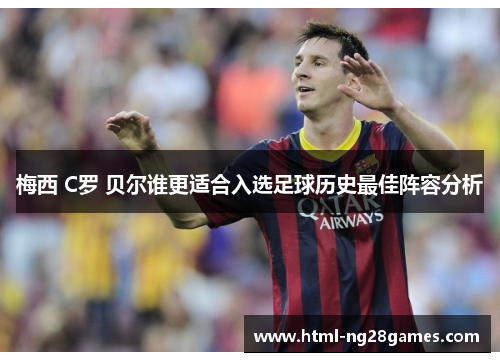 梅西 C罗 贝尔谁更适合入选足球历史最佳阵容分析 梅西 C罗 贝尔谁更适合入选足球历史最佳阵容分析