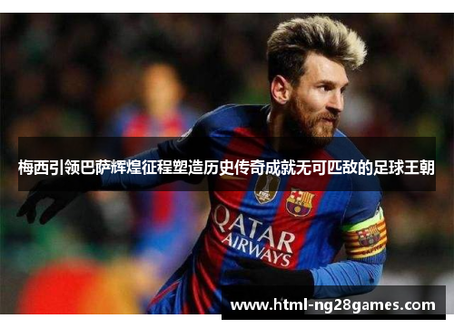 梅西引领巴萨辉煌征程塑造历史传奇成就无可匹敌的足球王朝 梅西引领巴萨辉煌征程塑造历史传奇成就无可匹敌的足球王朝