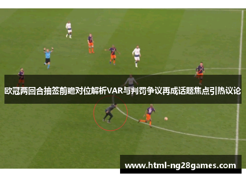 欧冠两回合抽签前瞻对位解析VAR与判罚争议再成话题焦点引热议论 欧冠两回合抽签前瞻对位解析VAR与判罚争议再成话题焦点引热议论
