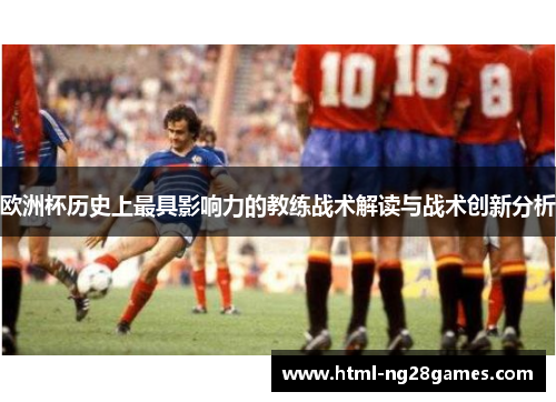 欧洲杯历史上最具影响力的教练战术解读与战术创新分析