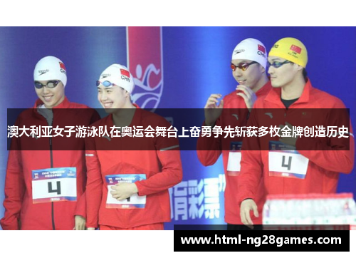 澳大利亚女子游泳队在奥运会舞台上奋勇争先斩获多枚金牌创造历史