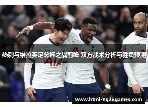 热刺与维拉英足总杯之战前瞻 双方战术分析与胜负预测