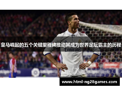 皇马崛起的五个关键里程碑推动其成为世界足坛霸主的历程