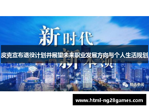 皮克宣布退役计划并展望未来职业发展方向与个人生活规划