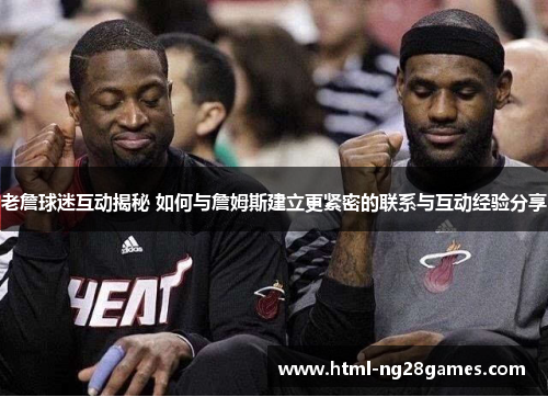 老詹球迷互动揭秘 如何与詹姆斯建立更紧密的联系与互动经验分享 老詹球迷互动揭秘 如何与詹姆斯建立更紧密的联系与互动经验分享