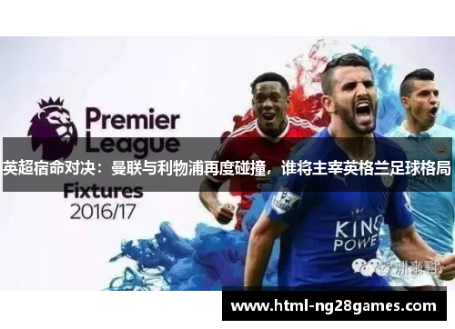 英超宿命对决:曼联与利物浦再度碰撞,谁将主宰英格兰足球格局 英超宿命对决:曼联与利物浦再度碰撞,谁将主宰英格兰足球格局