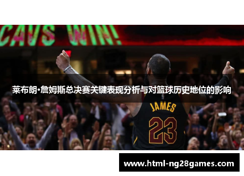 莱布朗·詹姆斯总决赛关键表现分析与对篮球历史地位的影响 莱布朗·詹姆斯总决赛关键表现分析与对篮球历史地位的影响