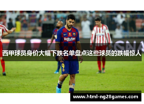 西甲球员身价大幅下跌名单盘点这些球员的跌幅惊人