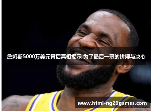 詹姆斯5000万美元背后真相揭示 为了最后一冠的拼搏与决心 詹姆斯5000万美元背后真相揭示 为了最后一冠的拼搏与决心