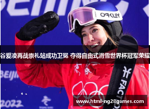 谷爱凌再战崇礼站成功卫冕 夺得自由式滑雪世界杯冠军荣耀