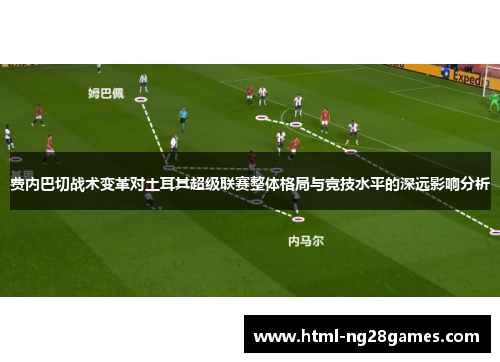 费内巴切战术变革对土耳其超级联赛整体格局与竞技水平的深远影响分析