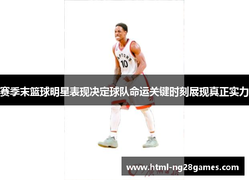 赛季末篮球明星表现决定球队命运关键时刻展现真正实力 赛季末篮球明星表现决定球队命运关键时刻展现真正实力
