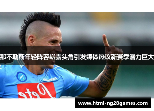 那不勒斯年轻阵容崭露头角引发媒体热议新赛季潜力巨大