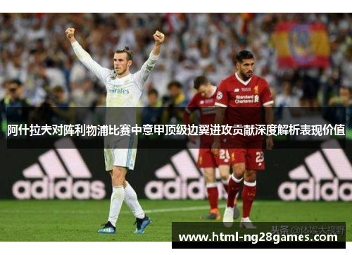 阿什拉夫对阵利物浦比赛中意甲顶级边翼进攻贡献深度解析表现价值