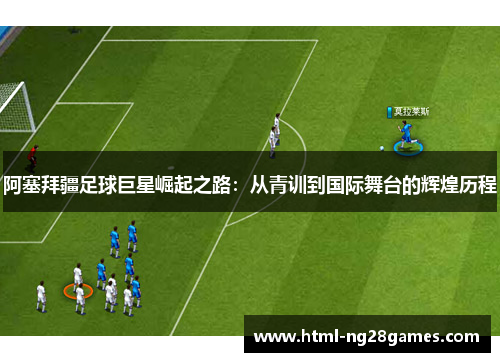 阿塞拜疆足球巨星崛起之路：从青训到国际舞台的辉煌历程