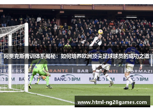 阿贾克斯青训体系揭秘：如何培养欧洲顶尖足球球员的成功之道