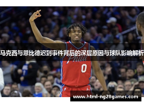 马克西与恩比德迟到事件背后的深层原因与球队影响解析